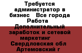 Требуется администратор в бизнес - Все города Работа » Дополнительный заработок и сетевой маркетинг   . Свердловская обл.,Артемовский г.